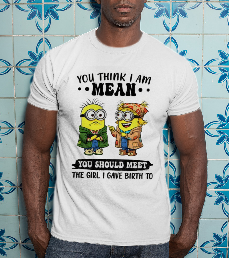Minion You Think I Am Mean You Should Meet The Girl I Gave Birth To T-Shirt