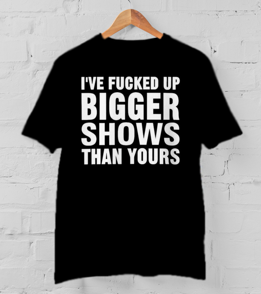 I’ve Fucked Up Bigger Shows Than Yours Meme T-Shirt