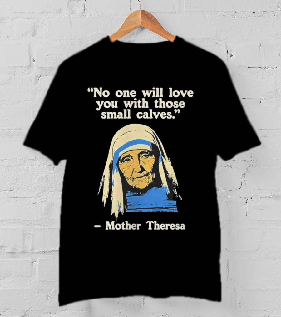 No One Will Love You With Those Small Calves Mother Theresa T-Shirt
