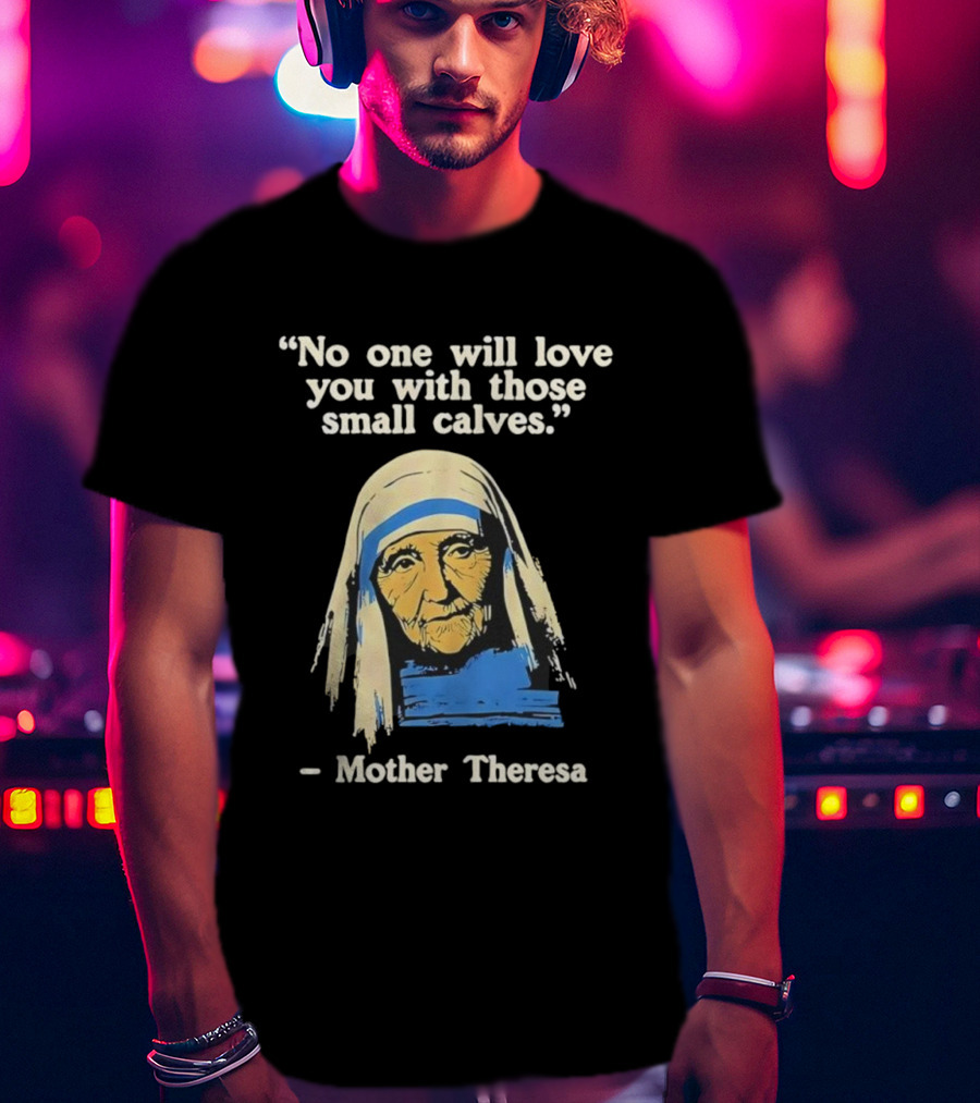 No One Will Love You With Those Small Calves Mother Theresa T-Shirt