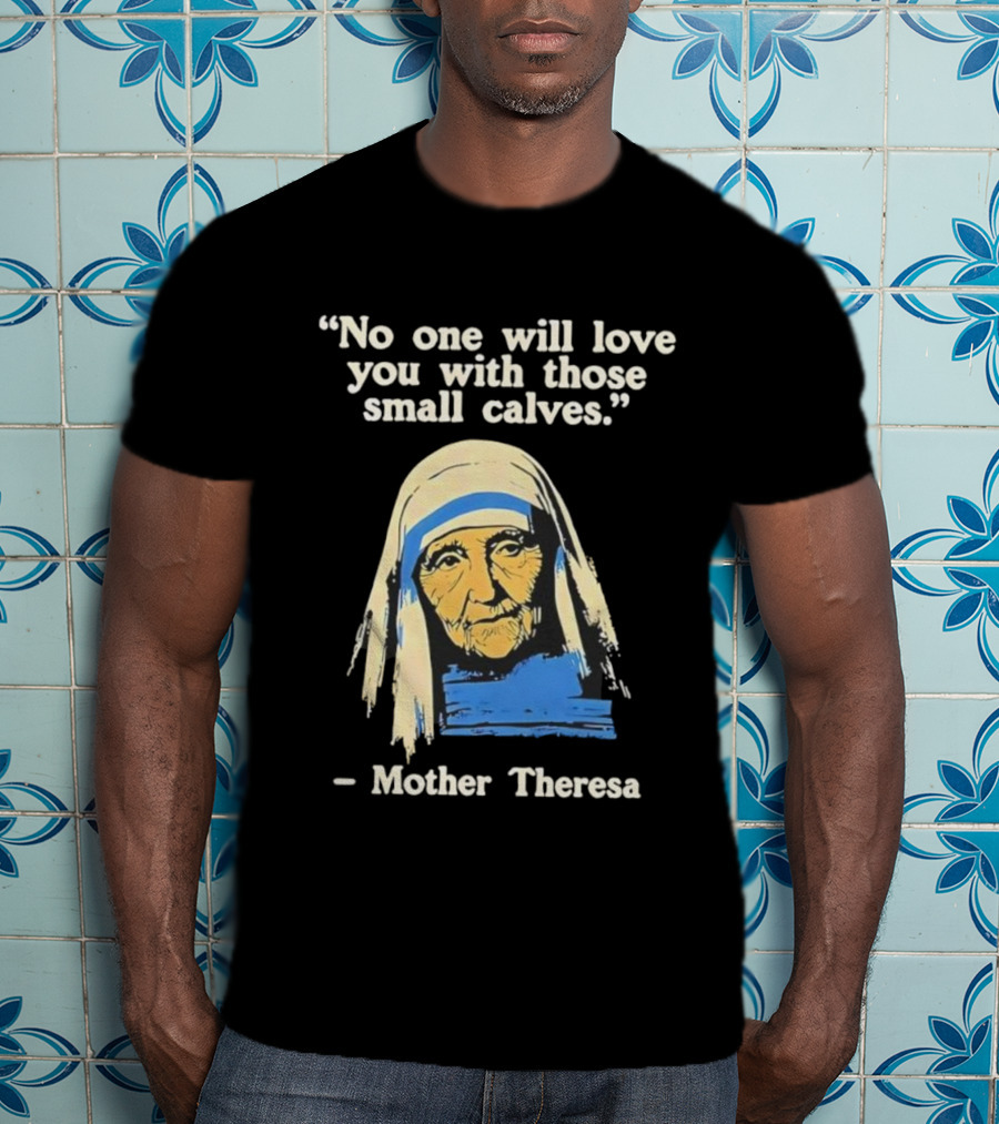 No One Will Love You With Those Small Calves Mother Theresa T-Shirt