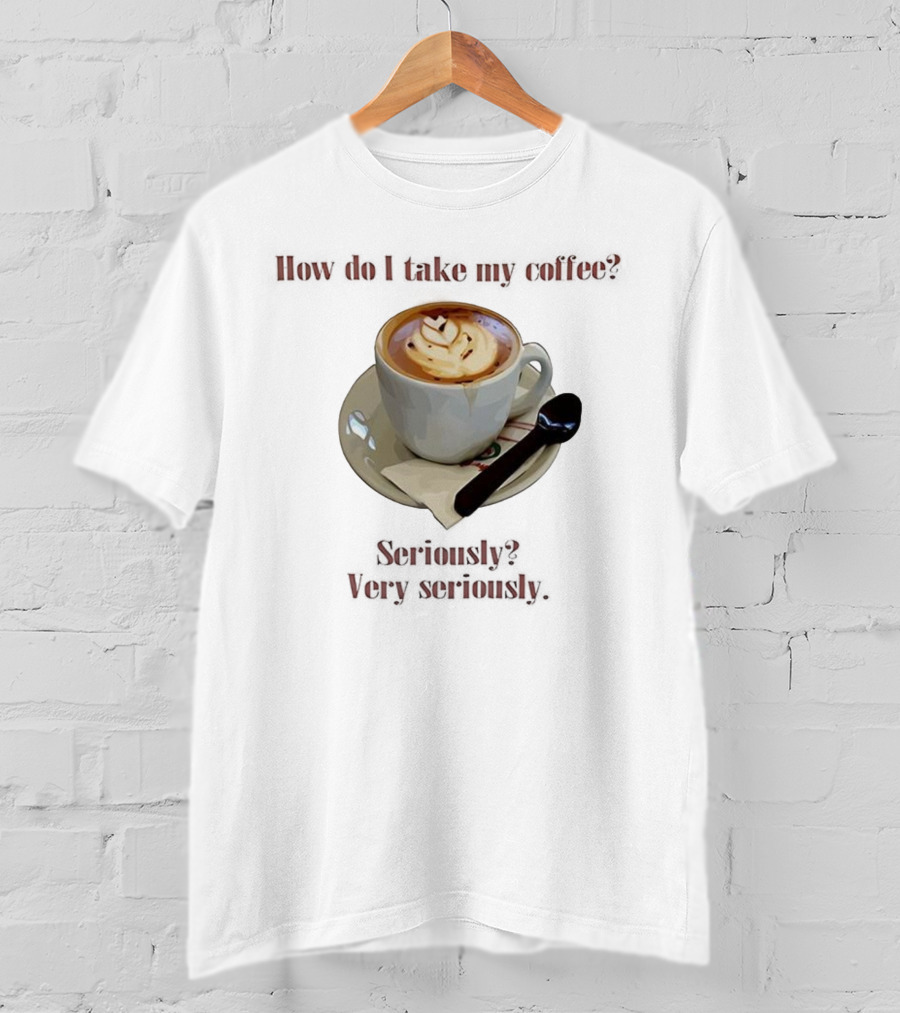 How Do I Take My Coffee Seriously Very Seriously Latte Art Cup T-Shirt