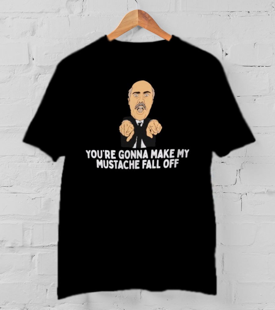 You're Gonna Make My Mustache Fall Off Funny Parody T-Shirt
