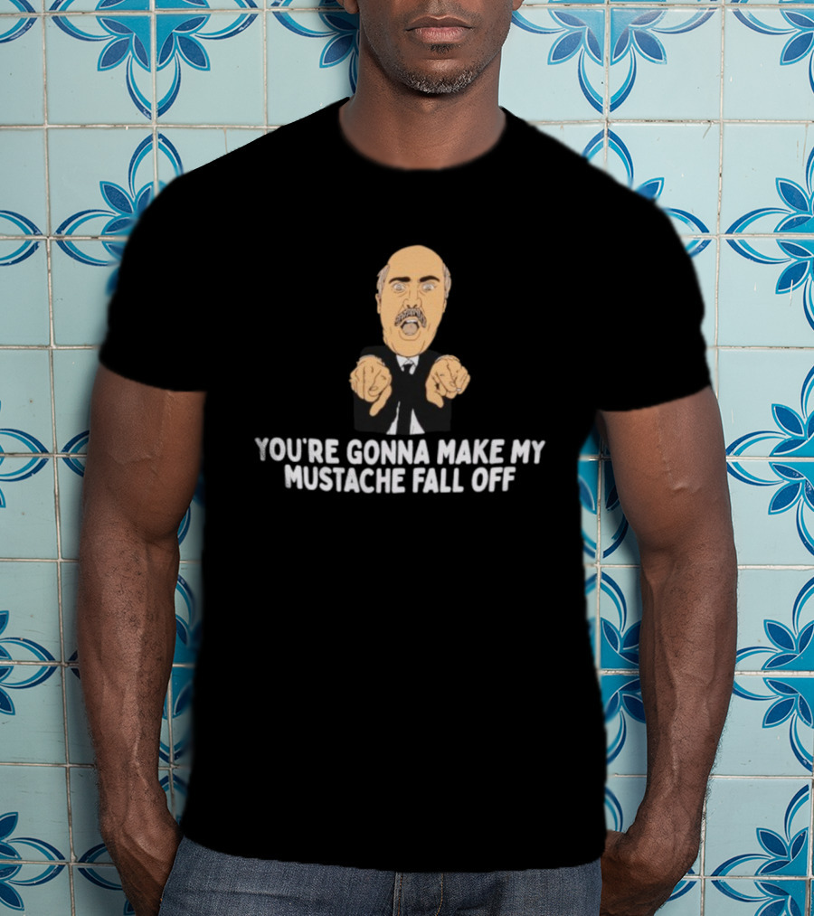 You're Gonna Make My Mustache Fall Off Funny Parody T-Shirt