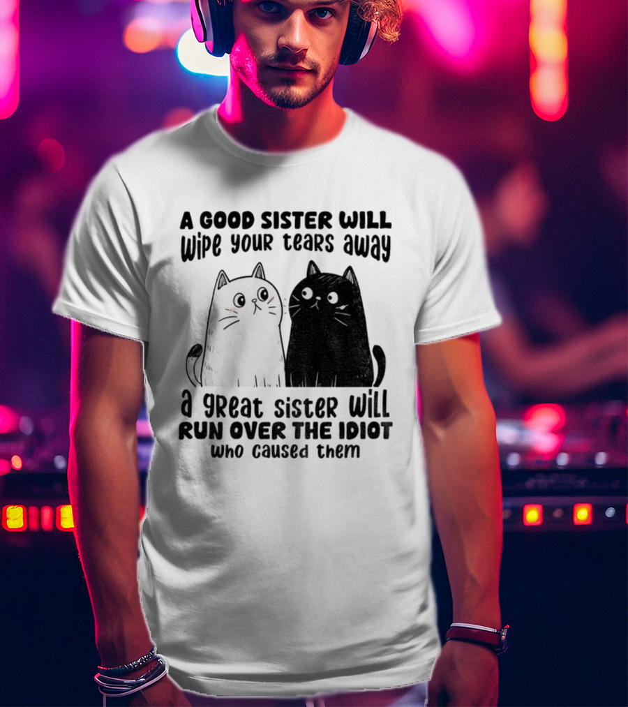Funny Cats A Good Sister Wipes Tears A Great Sister Runs Over Idiot T-Shirt