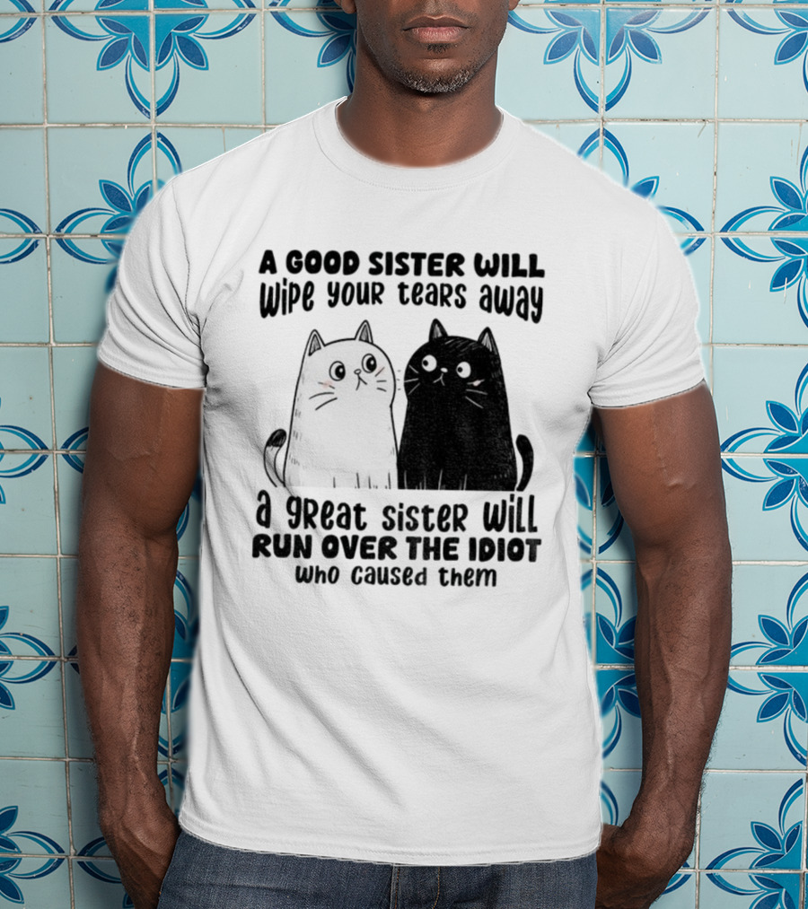 Funny Cats A Good Sister Wipes Tears A Great Sister Runs Over Idiot T-Shirt