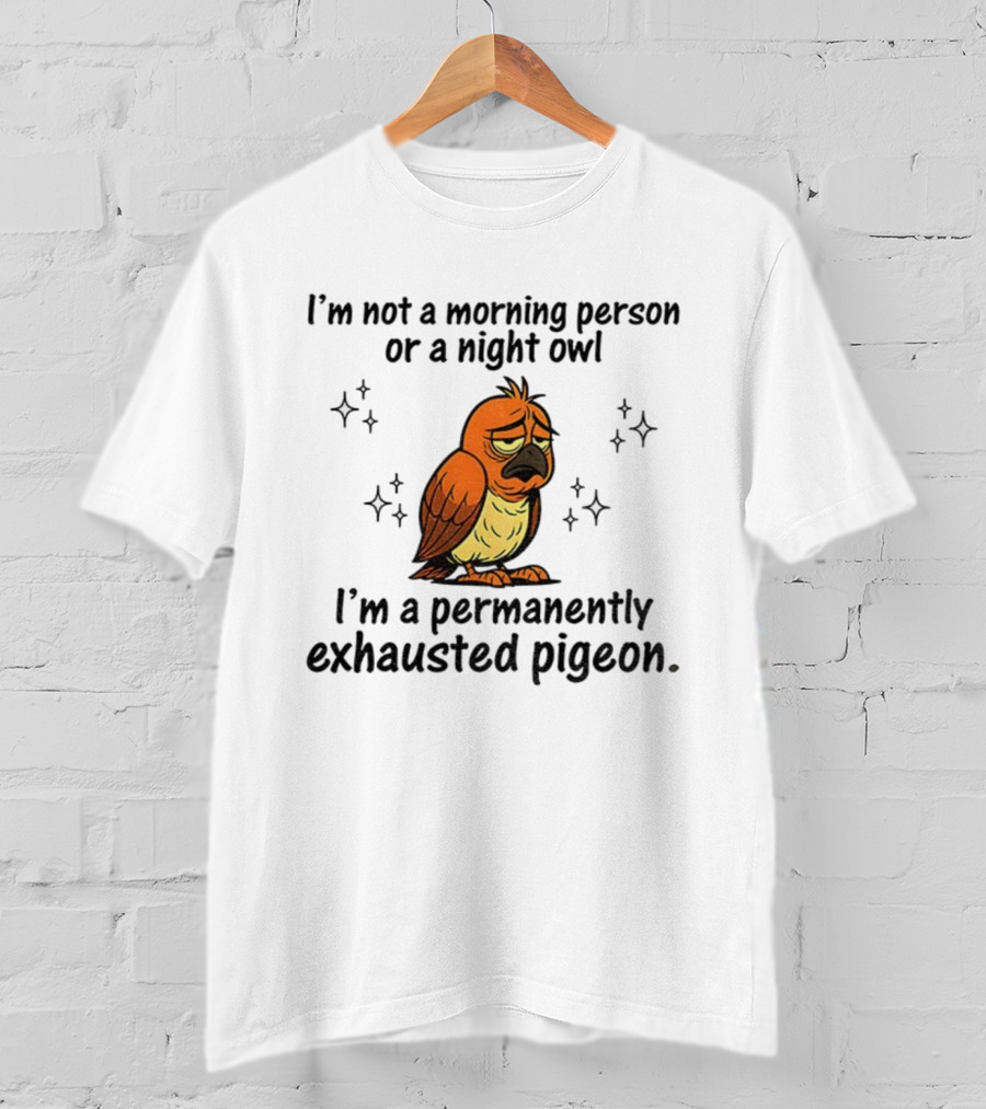 I'm Not A Morning Person Or Night Owl I'm A Permanently Exhausted Pigeon T-Shirt