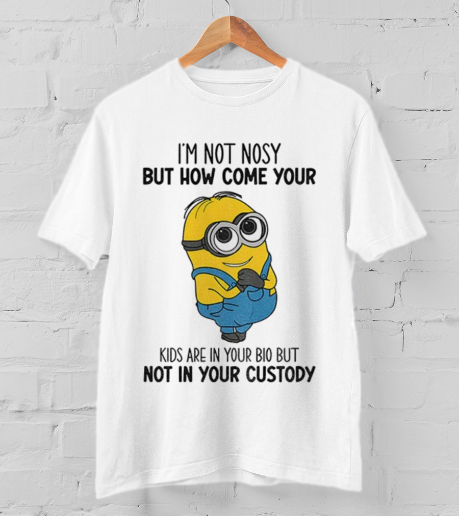 Minion I'm Not Nosy How Come Your Kids Are In Your Bio Not In Your Custody T-Shirt
