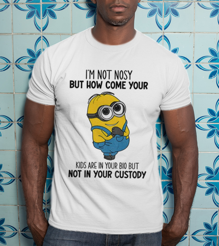 Minion I'm Not Nosy How Come Your Kids Are In Your Bio Not In Your Custody T-Shirt