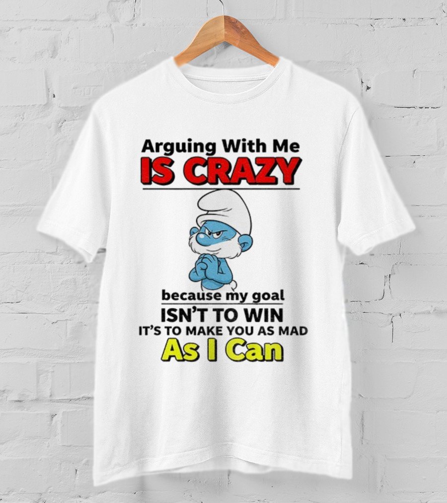 Arguing With Me Is Crazy Because My Goal Isn't To Win It's To Make You As Mad As I Can T-Shirt