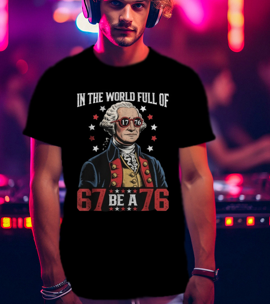 In The World Full Of 67 Be A 1776 George Washington T-Shirt