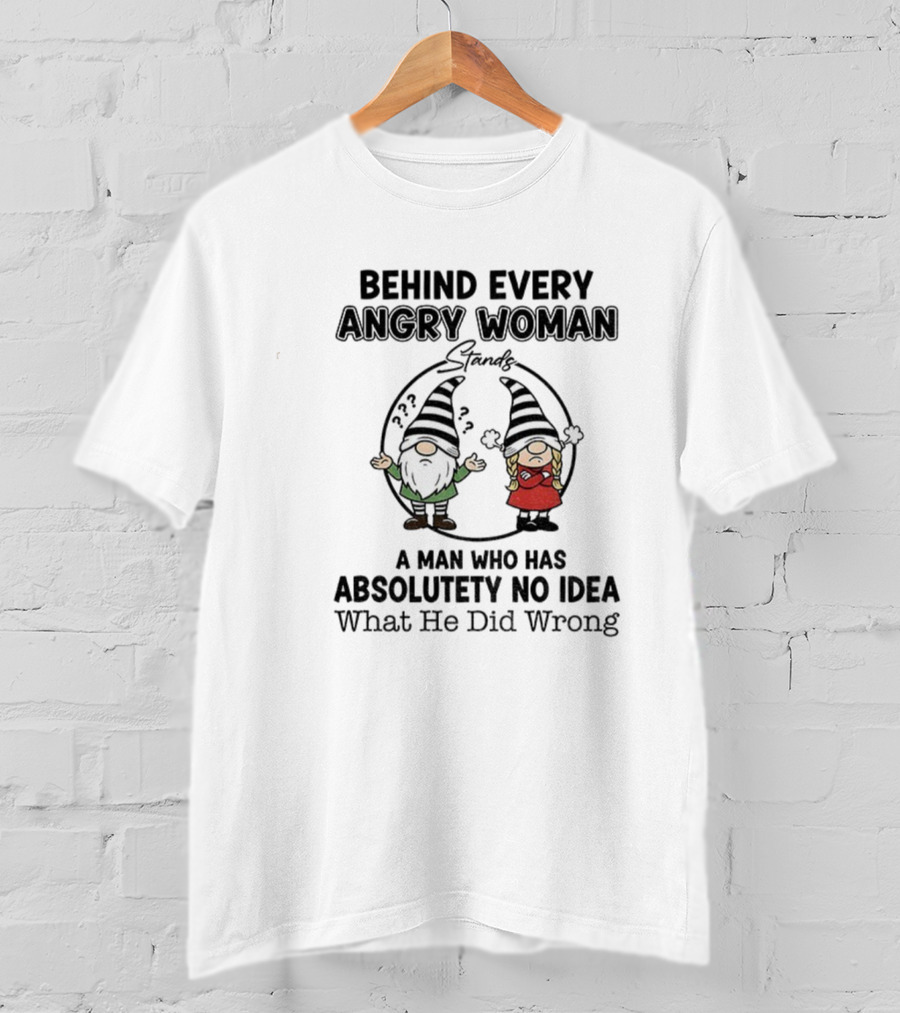 Behind Every Angry Woman Gnome A Man Who Has Absolutely No Idea What He Did Wrong T-Shirt