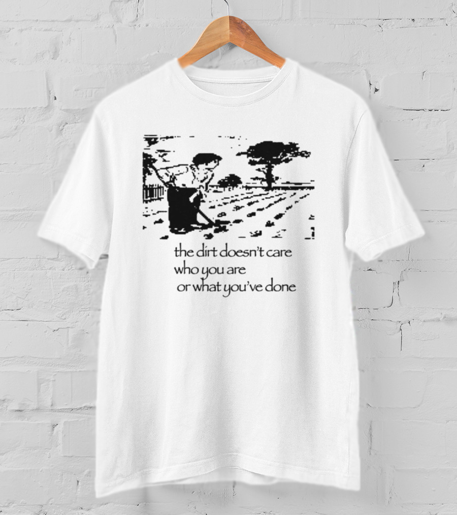 The Dirt Doesn't Care Who You Are Farmer Scene T-Shirt