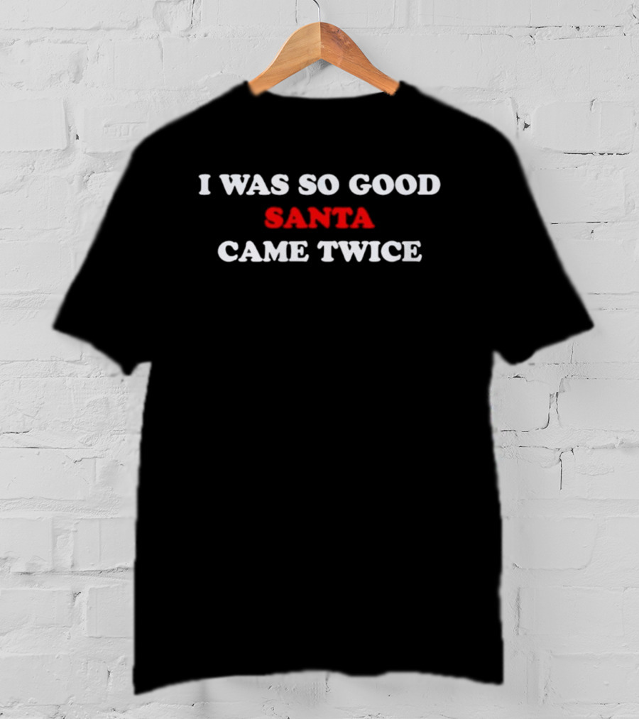 I Was So Good Santa Came Twice T-Shirt