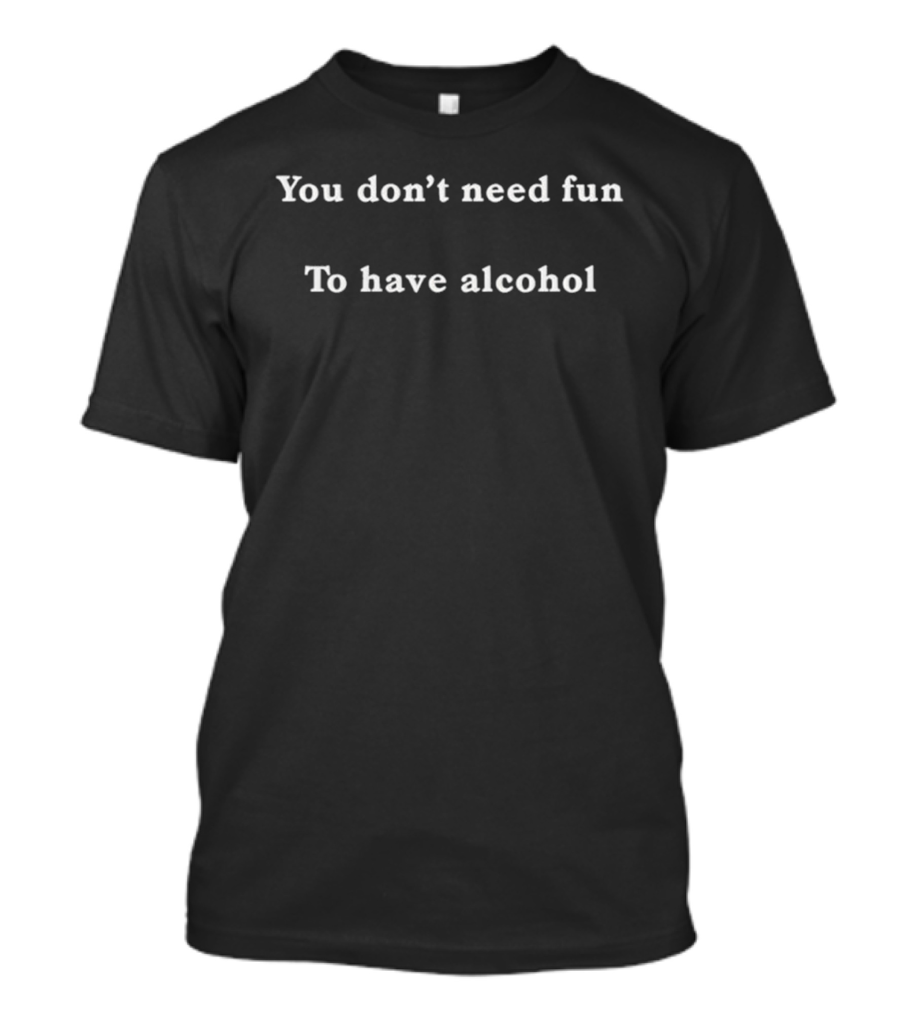 You Don’t Need Fun To Have Alcohol Phrase For Casual Drinking Events T-Shirt
