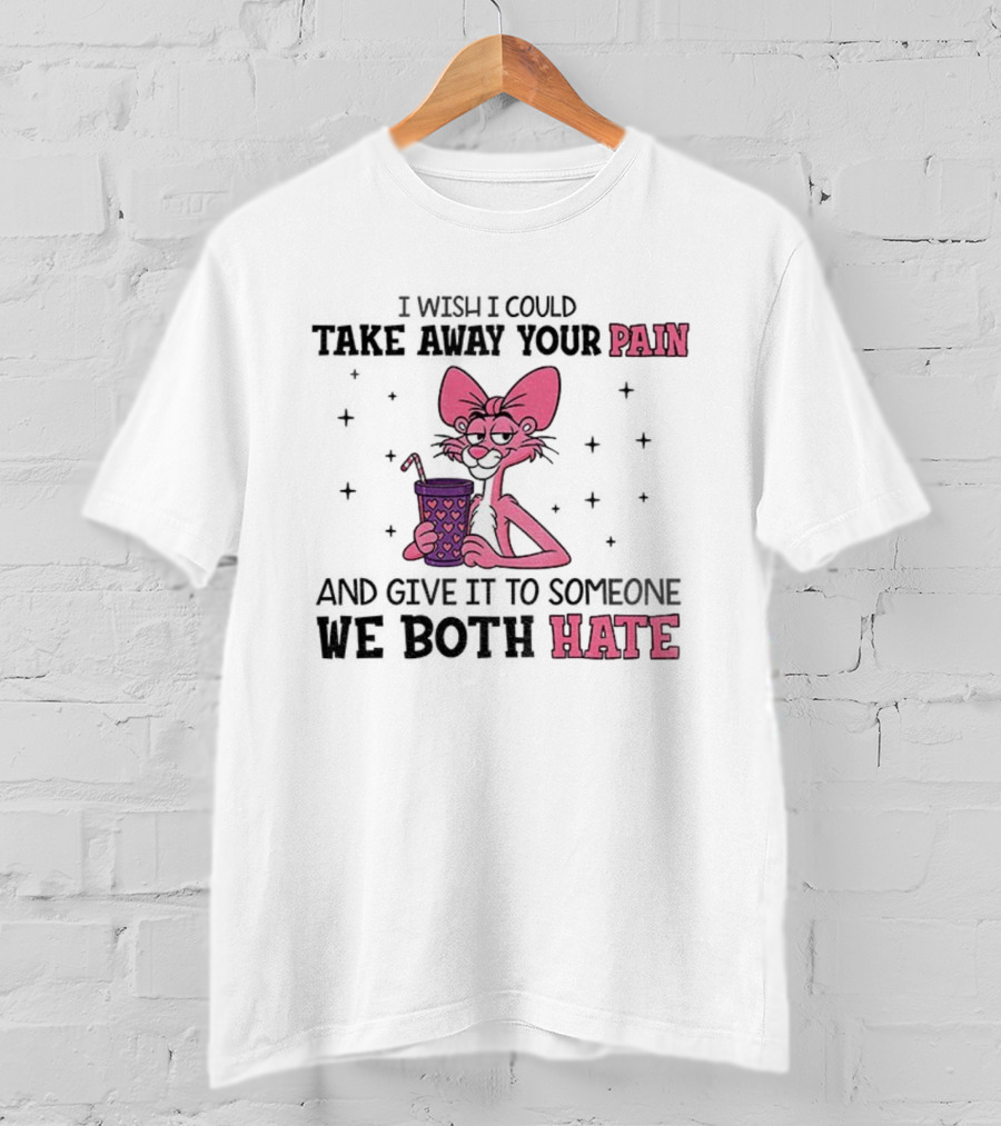 I Wish I Could Take Away Your Pain And Give It To Someone We Both Hate Pink Panther T-Shirt