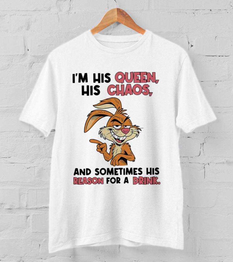 I'm His Queen His Chaos And Sometimes His Reason For A Drink Rabbit T-Shirt