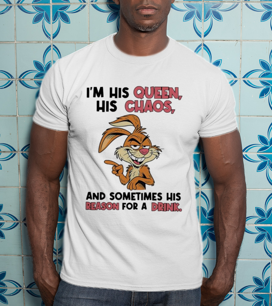 I'm His Queen His Chaos And Sometimes His Reason For A Drink Rabbit T-Shirt