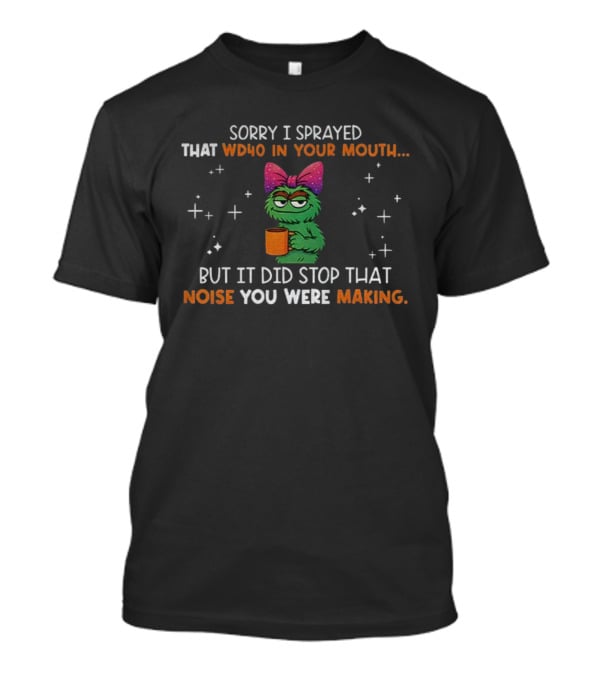 Sorry I Sprayed That WD-40 In Your Mouth Stop That Noise You Were Making T-Shirt