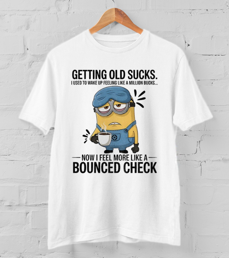 Minion Getting Old Sucks Waking Up Feeling Million Bucks Now Feel Bounced Check T-Shirt