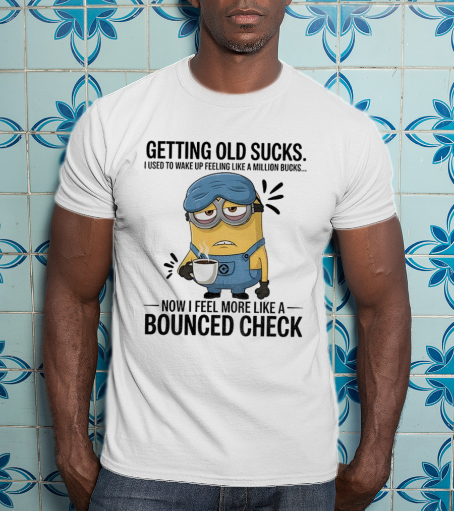 Minion Getting Old Sucks Waking Up Feeling Million Bucks Now Feel Bounced Check T-Shirt