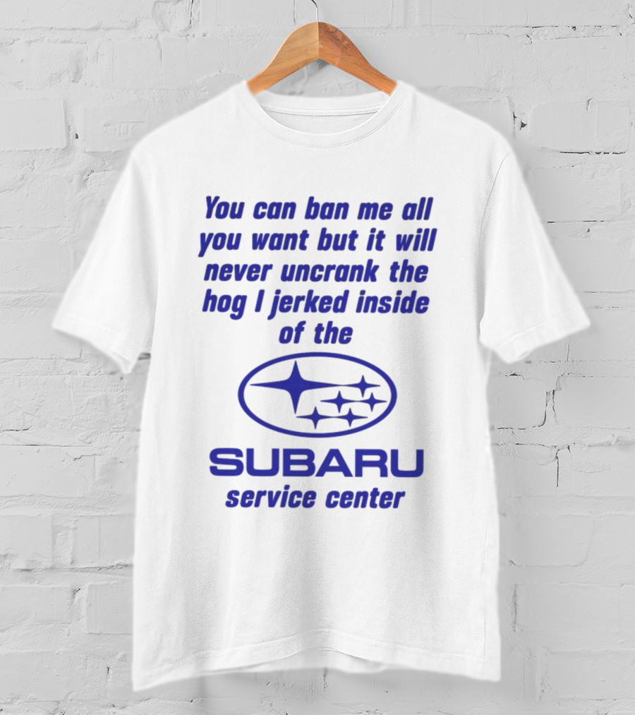 You Can Ban Me All You Want But It Will Never Uncrank The Hog I Jerked Inside Subaru Service Center T-Shirt