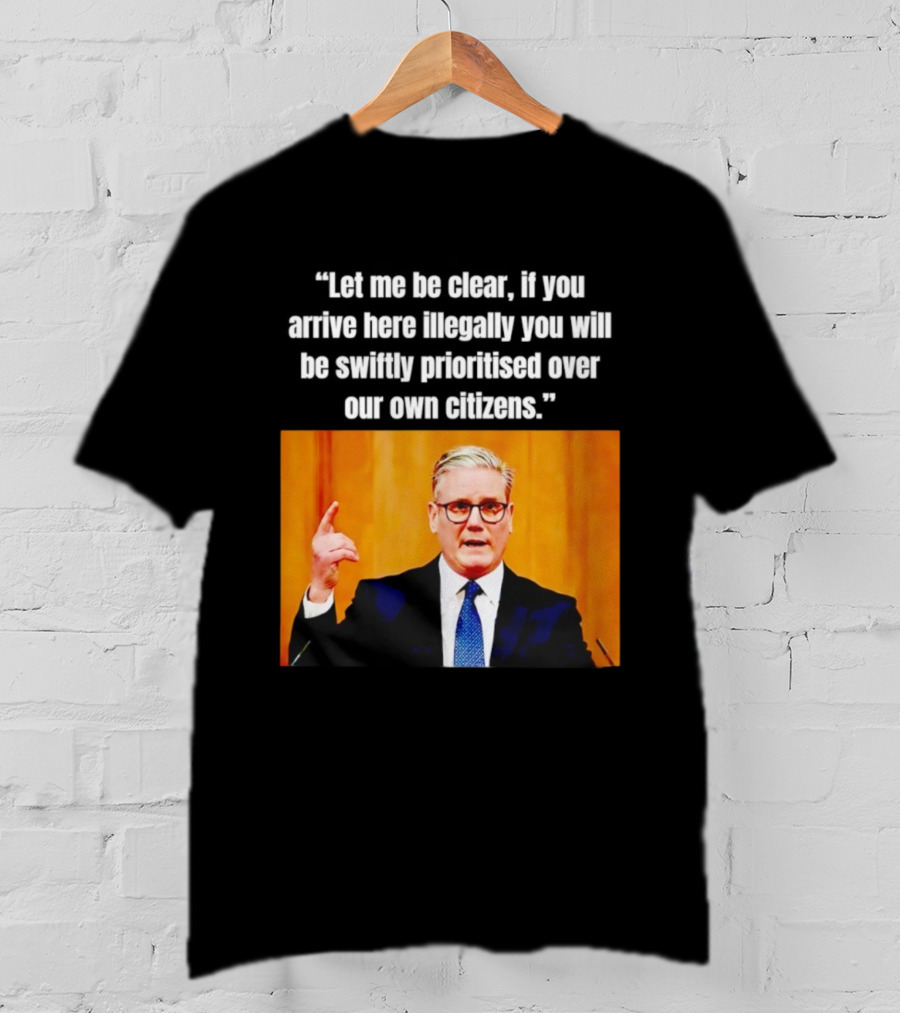 Keir Starmer Let Me Be Clear If You Arrive Here Illegally You Will Be Swiftly Detained And Then Removed T-Shirt