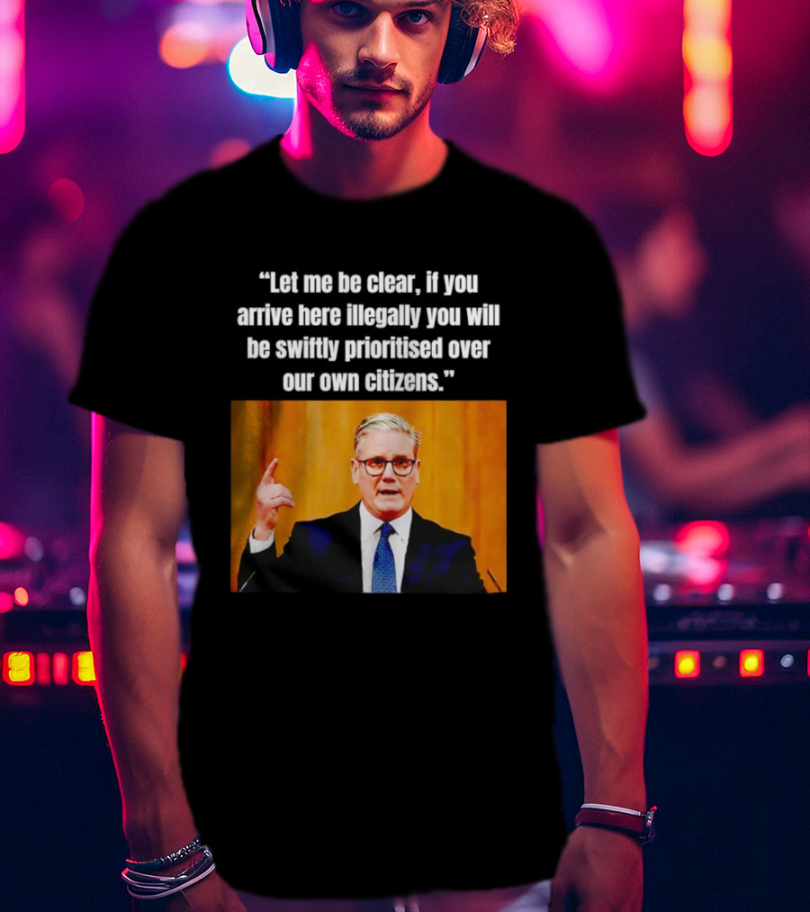Keir Starmer Let Me Be Clear If You Arrive Here Illegally You Will Be Swiftly Detained And Then Removed T-Shirt