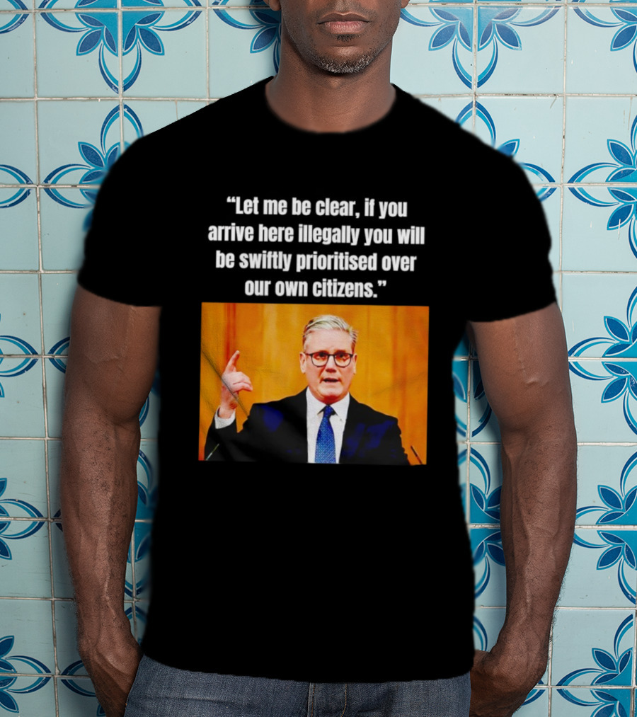 Keir Starmer Let Me Be Clear If You Arrive Here Illegally You Will Be Swiftly Detained And Then Removed T-Shirt