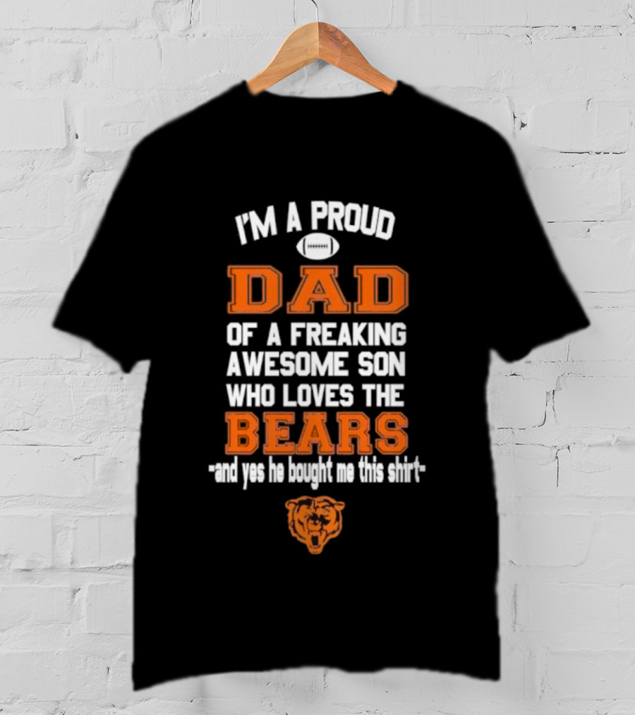 I'm A Proud Dad Of A Freaking Awesome Son Who Loves The Bears And Yes He Bought Me This T-Shirt