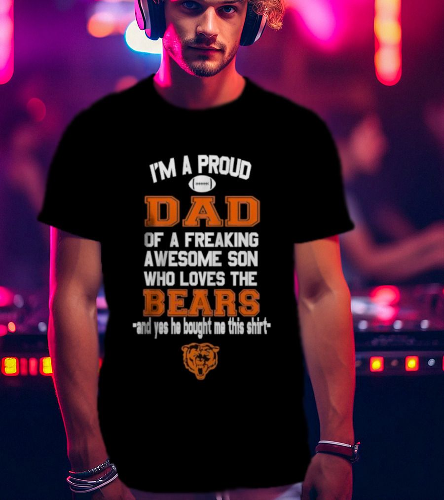 I'm A Proud Dad Of A Freaking Awesome Son Who Loves The Bears And Yes He Bought Me This T-Shirt
