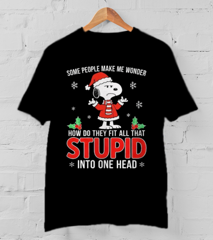 Snoopy Christmas Some People Make Me Wonder How Do They Fit All That Stupid Into One Head T-Shirt