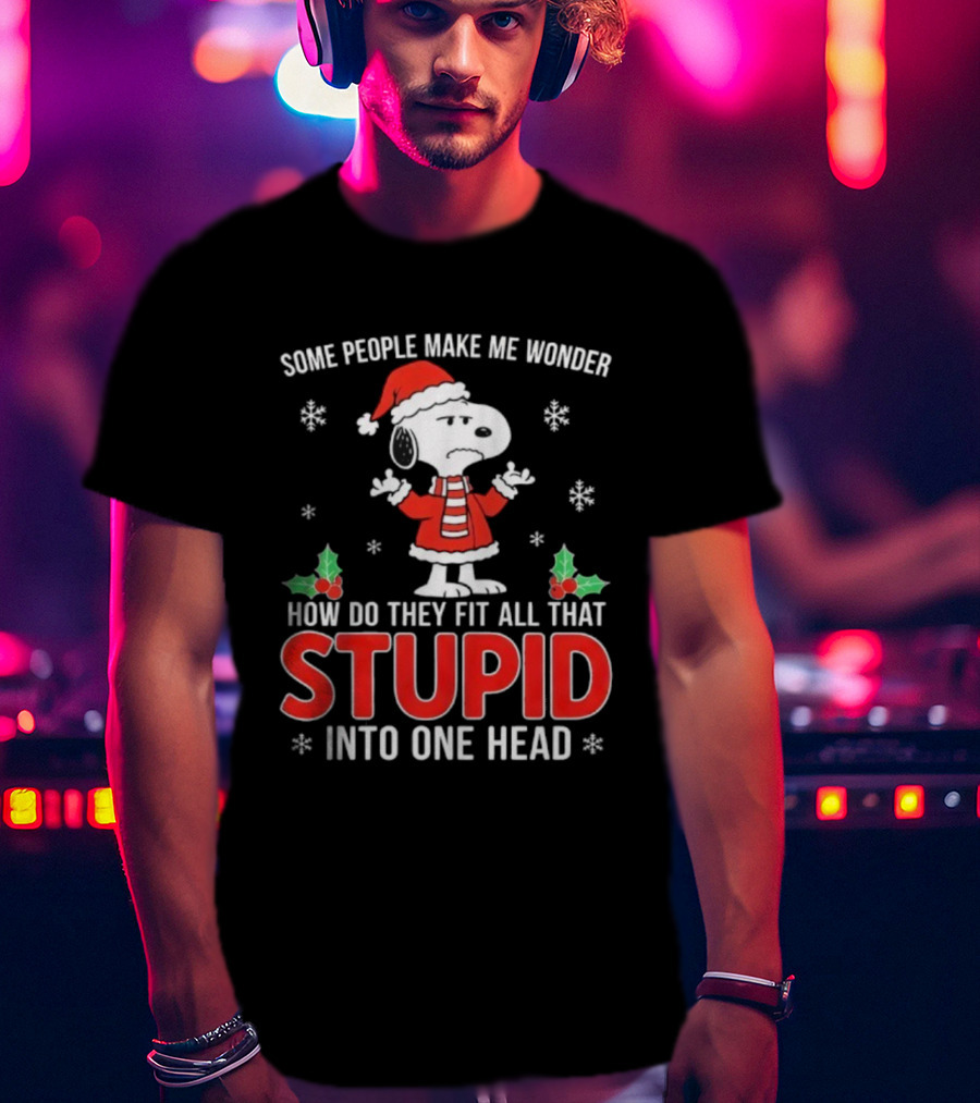 Snoopy Christmas Some People Make Me Wonder How Do They Fit All That Stupid Into One Head T-Shirt