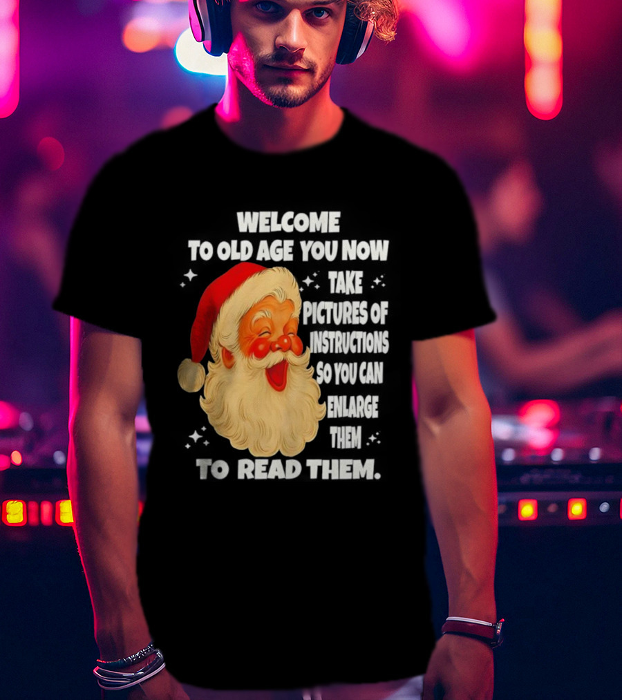 Welcome To Old Age You Now Take Pictures Of Instructions So You Can Enlarge Them To Read Them Santa Claus T-Shirt