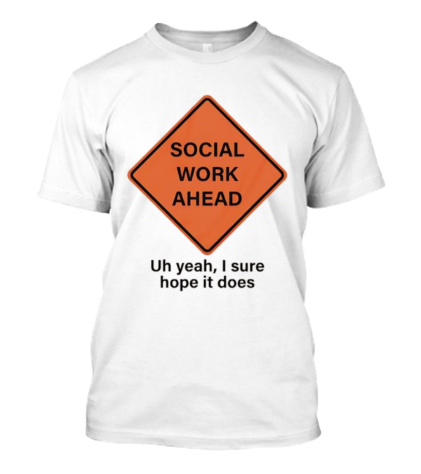 Social Work Ahead Uh Yeah I Sure Hope It Does T-Shirt Social Work Ahead Uh Yeah I Sure Hope It Does T-Shirt