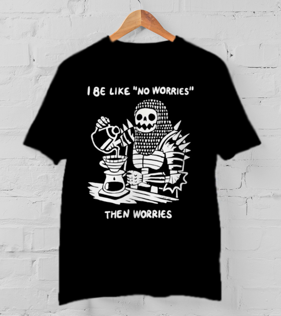 I Be Like No Worries Skeleton Coffee Pour Then Worries T-Shirt