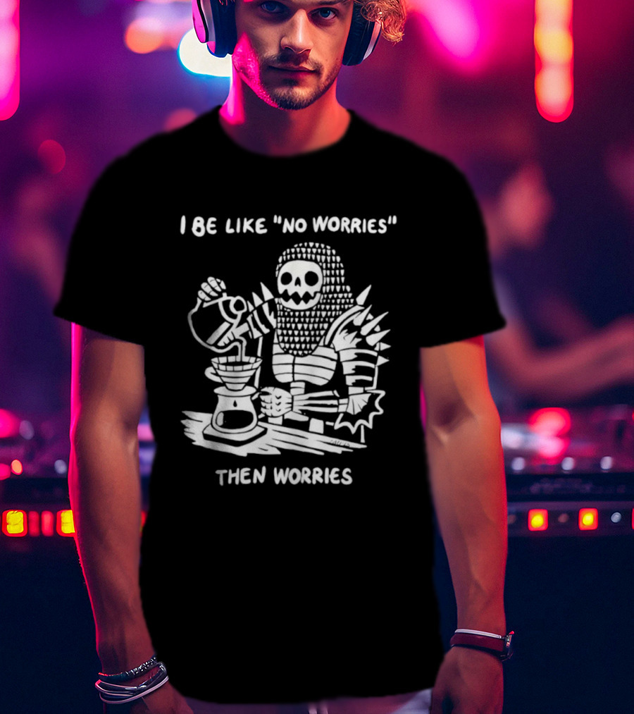 I Be Like No Worries Skeleton Coffee Pour Then Worries T-Shirt