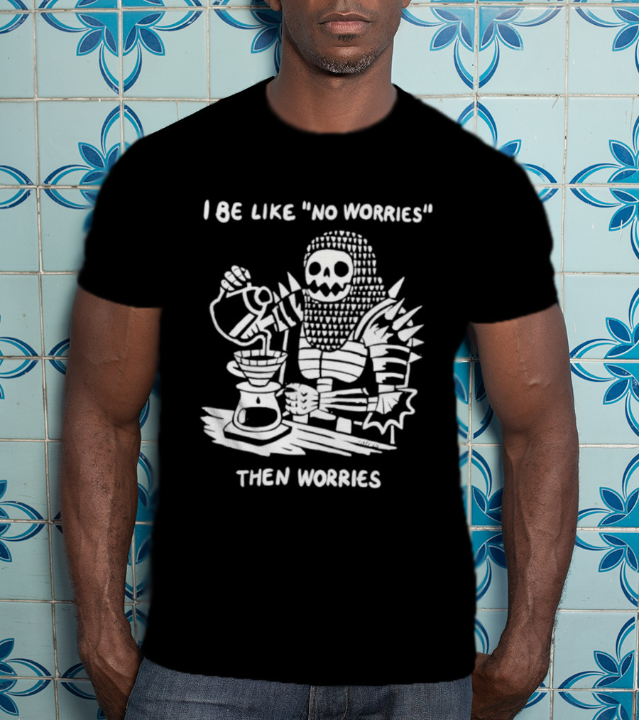 I Be Like No Worries Skeleton Coffee Pour Then Worries T-Shirt