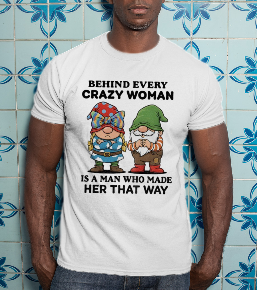 Behind Every Crazy Woman Is A Man Who Made Her That Way Christmas Gnome T-Shirt
