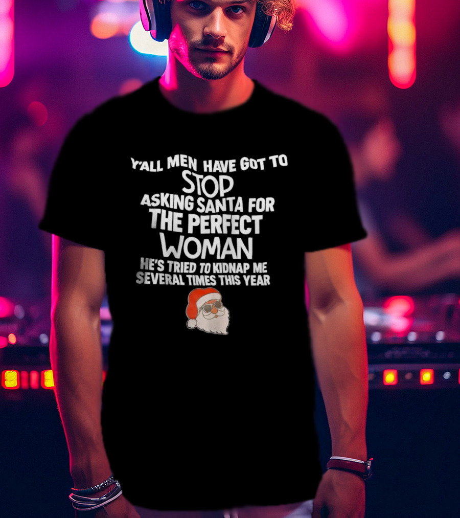Y’all Men Have Got To Stop Asking Santa For The Perfect Woman He’s Tried To Kidnap Me Several Times This Year T-Shirt