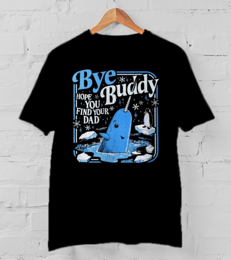 Bye Buddy Hope You Find Your Dad Narwhal Ice Adventure T-Shirt