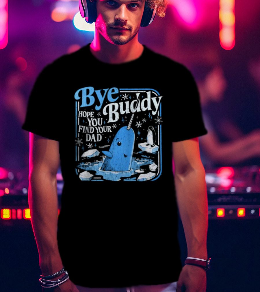Bye Buddy Hope You Find Your Dad Narwhal Ice Adventure T-Shirt