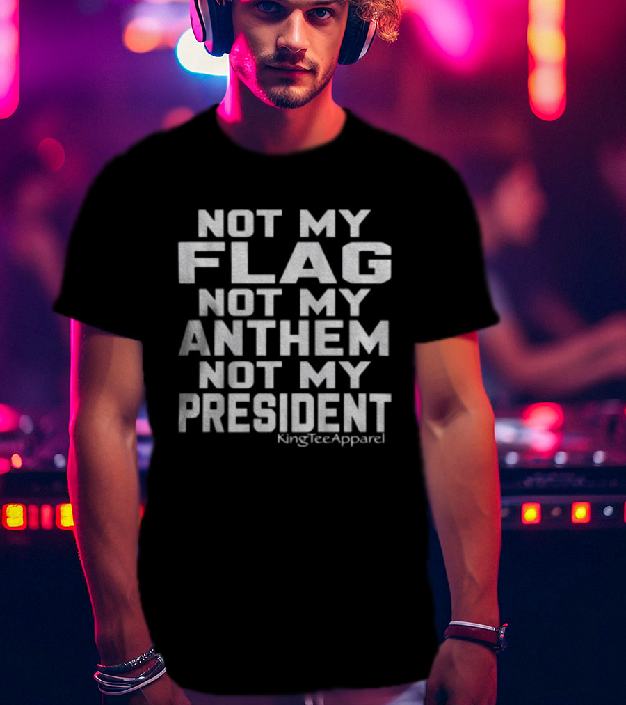 Not My Flag Not My Anthem Not My President Statement By KingTeeApparel T-Shirt