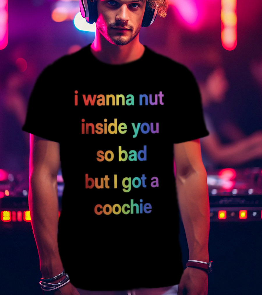 I Wanna Nut Inside You So Bad But I Got A Coochie Rainbow Text T-Shirt