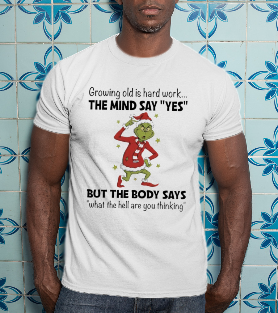 Grinch Growing Old Is Hard Work The Mind Say Yes But The Body Says What The Hell Are You Thinking T-Shirt