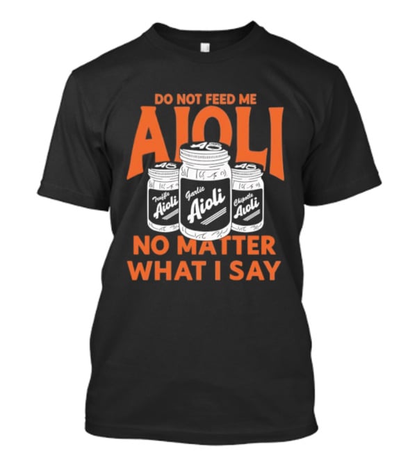 Do Not Feed ME Garlic Aioli No Matter What I Say T-Shirt