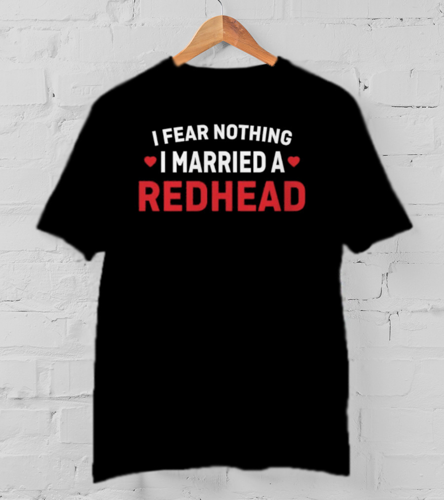 I Fear Nothing I Married A Redhead T-Shirt
