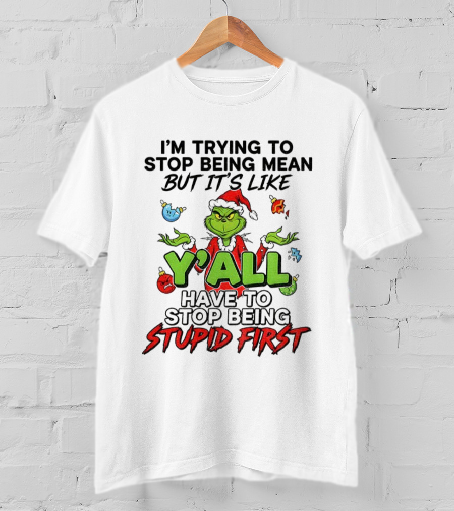 Grinch Y'all I'm Trying To Stop Being Mean But It's Like Have To Stop Being Stupid First Christmas T-Shirt