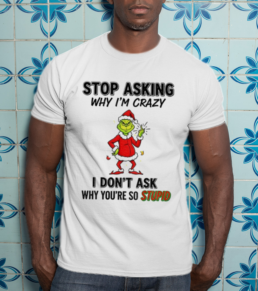 Grinch Stop Asking Why I'm Crazy I Don't Ask Why You're So Stupid Christmas T-Shirt