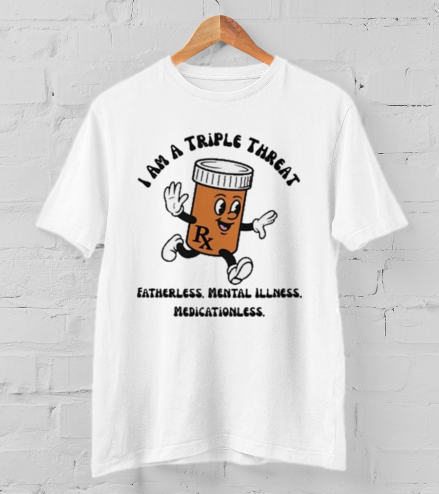 I Am A Triple Threat Fatherless Mental Illness Medicationless Pill Rx Character T-Shirt